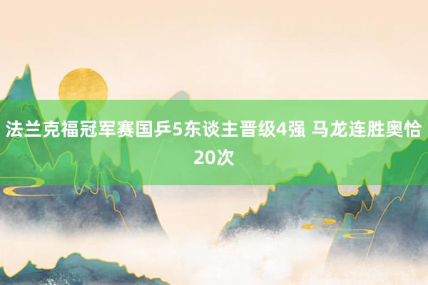 法兰克福冠军赛国乒5东谈主晋级4强 马龙连胜奥恰20次