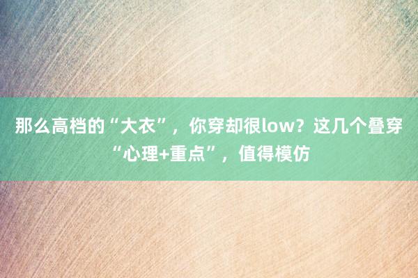 那么高档的“大衣”,你穿却很low?这几个叠穿“心理+重点”,值得模仿