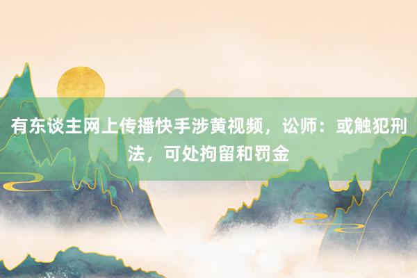 有东谈主网上传播快手涉黄视频，讼师：或触犯刑法，可处拘留和罚金
